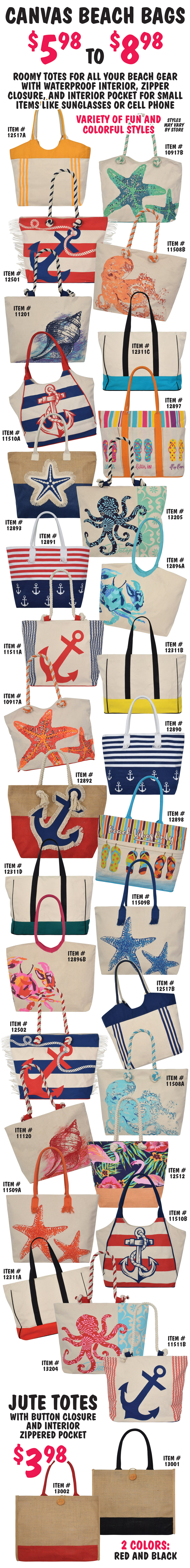 Canvas Beach Bags $5.98 to $8.98. Roomy totes for all your beach gear with waterproof interior, zipper closure, and interior pocket for small items like sunglasses and cell phone. Variety of fun and colorful styles including Octopus, Starfish, Shells, Crabs, Flamingos, Flip Flops, and Anchors. Also available Jute Totes with button closure and interior zippered pocket, $3.98 in 2 colors, natural jute at the top with red striped bottom and black striped bottom.
