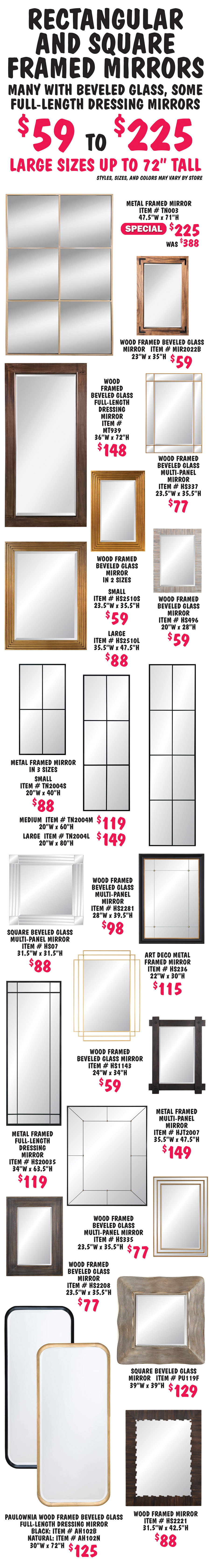 22 styles of rectangular and square framed mirrors $59 to $225, metal and wood frames, many with beveled glass, some full-length dressing mirrors, some multi-paneled glass, some art deco style, large sizes up to 72” tall, styles, sizes, and colors may vary by store. 1 style on sale, metal framed multi-panel mirror special price $225, was $388, item number TN003, 47 and a half inches wide by 71 inches high.