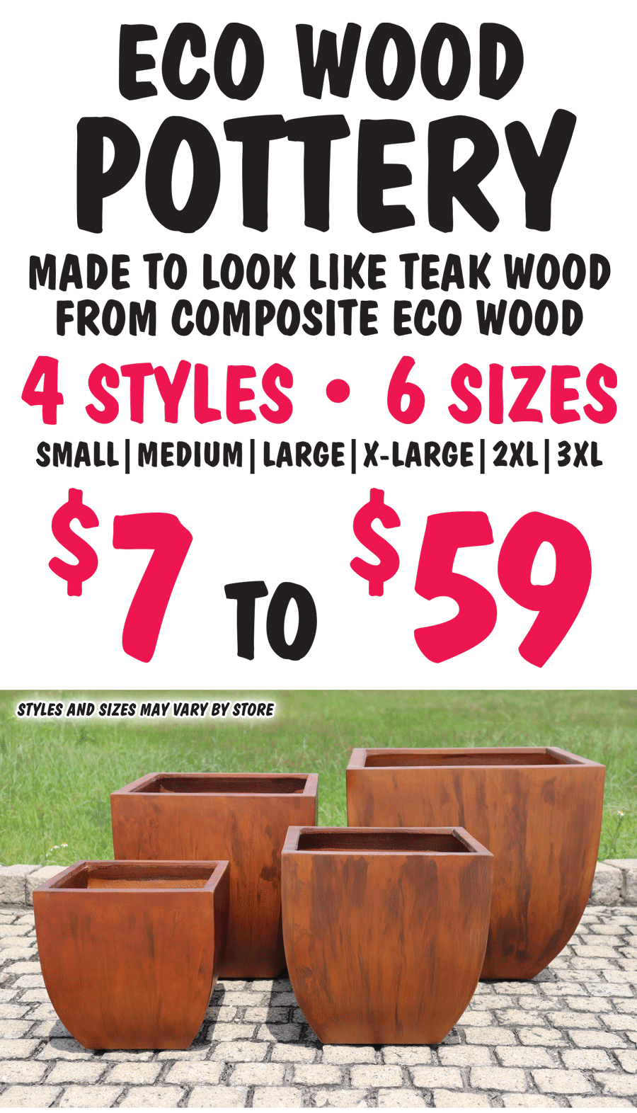 Eco Wood Pottery, made to look like teak wood from composite eco wood. 4 styles, 6 sizes, small, medium, large, extra large, 2 X L, and 3 X L, $7 to $59, styles and sizes may vary by store.
